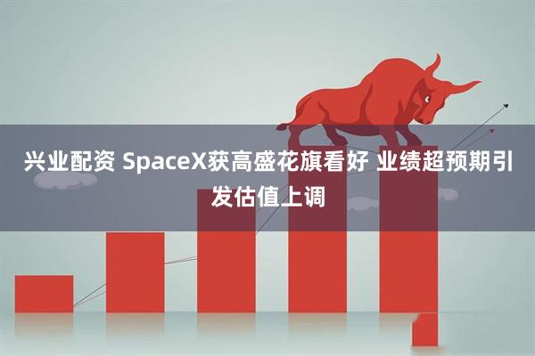 兴业配资 SpaceX获高盛花旗看好 业绩超预期引发估值上调
