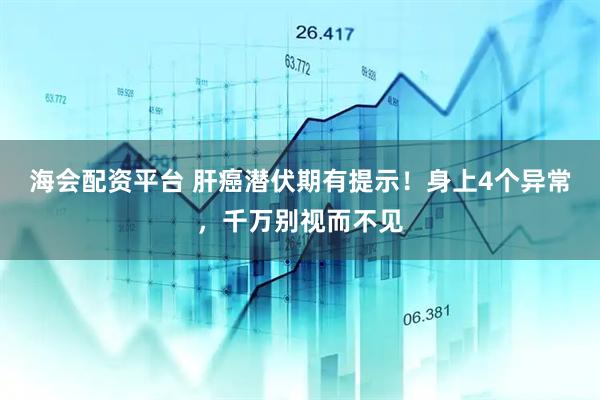 海会配资平台 肝癌潜伏期有提示！身上4个异常，千万别视而不见