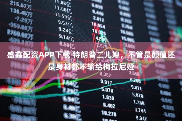 盛鑫配资APP下载 特朗普二儿媳，不管是颜值还是身材都不输给梅拉尼娅